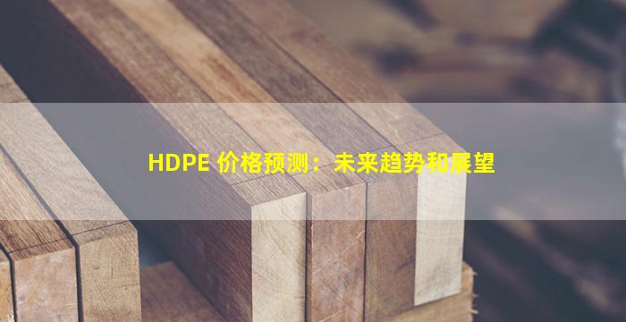 HDPE 价格预测：未来趋势和展望